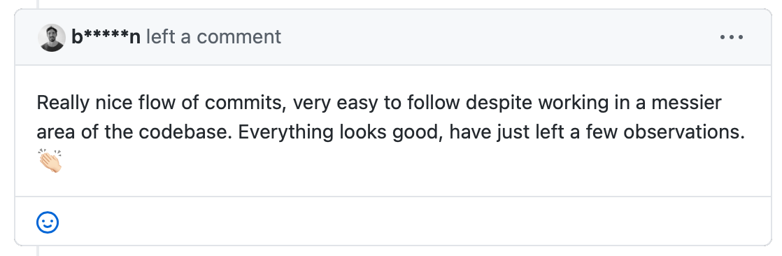A pull request review that reads: Really nice flow of commits, very easy to follow despite working in a messier area of the codebase. Everything looks good, have just left a few observations.